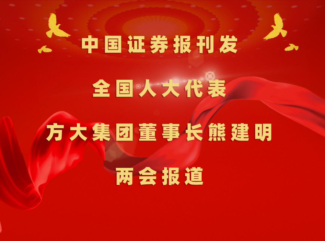 3月8日，中国证券报刊发方大集团董事长熊建明两会报道《全国人大代表、方大集团董事长熊建明：加强技术工人队伍建设 提升工程结算效率》